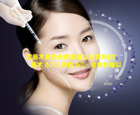 纹唇术真的会疼到难以忍受吗(纹唇术 🐅 真的 🌷 会疼到难以忍受吗图片)